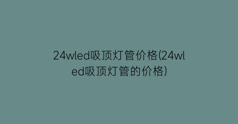 24wled吸顶灯管价格(24wled吸顶灯管的价格)