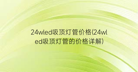 24wled吸顶灯管价格(24wled吸顶灯管的价格详解)
