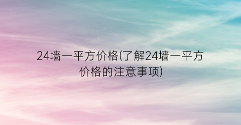 24墙一平方价格(了解24墙一平方价格的注意事项)