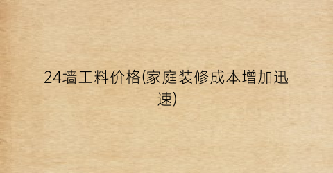 24墙工料价格(家庭装修成本增加迅速)