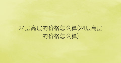 24层高层的价格怎么算(24层高层的价格怎么算)