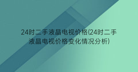 24时二手液晶电视价格(24时二手液晶电视价格变化情况分析)