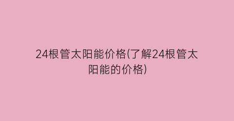 24根管太阳能价格(了解24根管太阳能的价格)