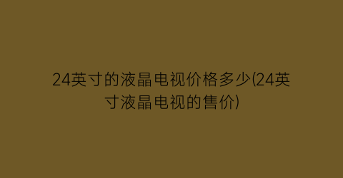 24英寸的液晶电视价格多少(24英寸液晶电视的售价)