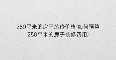 “250平米的房子装修价格(如何预算250平米的房子装修费用)