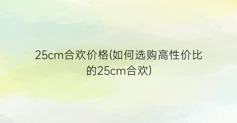 25cm合欢价格(如何选购高性价比的25cm合欢)