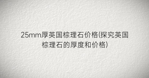 25mm厚英国棕理石价格(探究英国棕理石的厚度和价格)