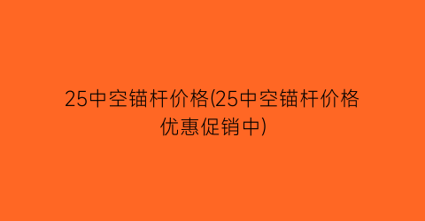 25中空锚杆价格(25中空锚杆价格优惠促销中)