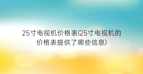 25寸电视机价格表(25寸电视机的价格表提供了哪些信息)