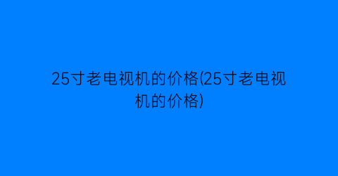 25寸老电视机的价格(25寸老电视机的价格)