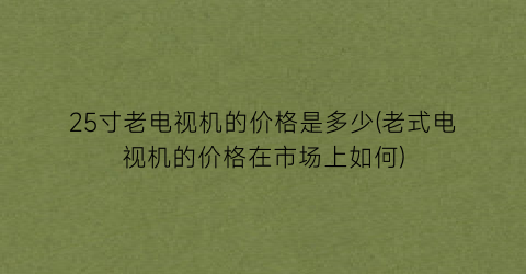 25寸老电视机的价格是多少(老式电视机的价格在市场上如何)