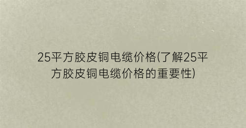 25平方胶皮铜电缆价格(了解25平方胶皮铜电缆价格的重要性)