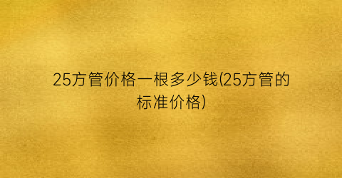 25方管价格一根多少钱(25方管的标准价格)