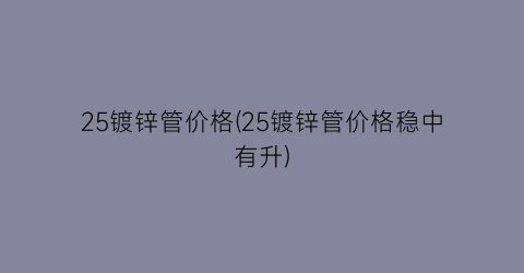 25镀锌管价格(25镀锌管价格稳中有升)
