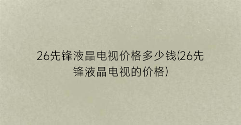 26先锋液晶电视价格多少钱(26先锋液晶电视的价格)