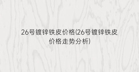 26号镀锌铁皮价格(26号镀锌铁皮价格走势分析)