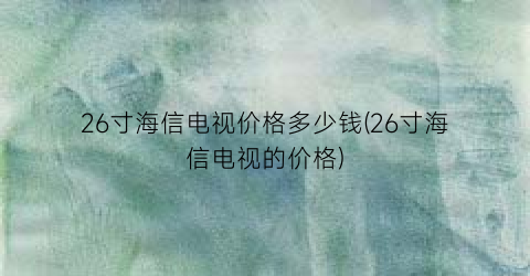 26寸海信电视价格多少钱(26寸海信电视的价格)