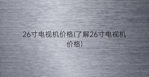 26寸电视机价格(了解26寸电视机价格)