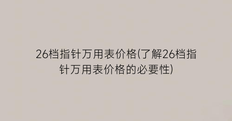 26档指针万用表价格(了解26档指针万用表价格的必要性)