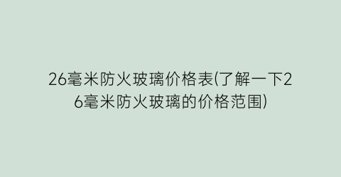 26毫米防火玻璃价格表(了解一下26毫米防火玻璃的价格范围)
