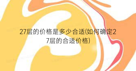 27层的价格是多少合适(如何确定27层的合适价格)