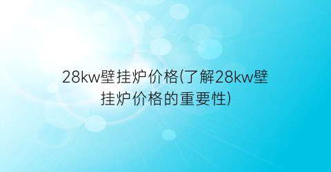 28kw壁挂炉价格(了解28kw壁挂炉价格的重要性)