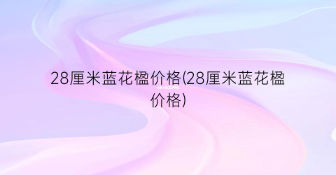28厘米蓝花楹价格(28厘米蓝花楹价格)