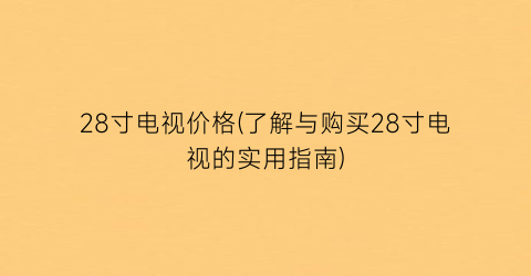28寸电视价格(了解与购买28寸电视的实用指南)