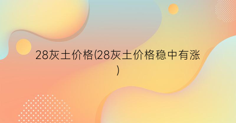 “28灰土价格(28灰土价格稳中有涨)