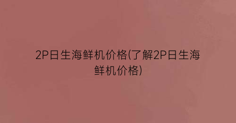 2P日生海鲜机价格(了解2P日生海鲜机价格)