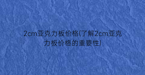 2cm亚克力板价格(了解2cm亚克力板价格的重要性)