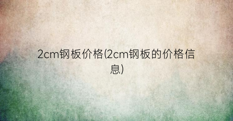 2cm钢板价格(2cm钢板的价格信息)