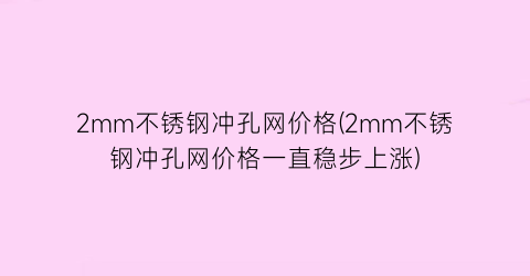 “2mm不锈钢冲孔网价格(2mm不锈钢冲孔网价格一直稳步上涨)