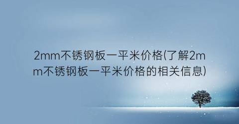 2mm不锈钢板一平米价格(了解2mm不锈钢板一平米价格的相关信息)