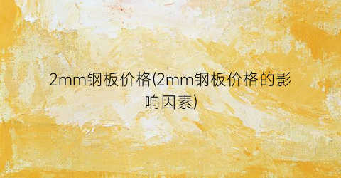 2mm钢板价格(2mm钢板价格的影响因素)