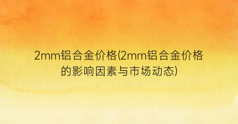 2mm铝合金价格(2mm铝合金价格的影响因素与市场动态)