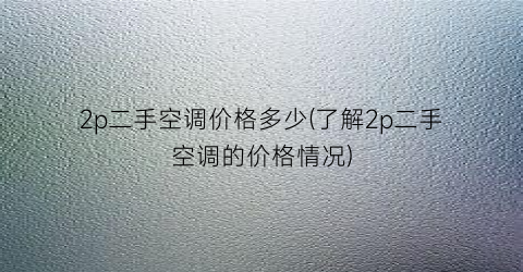 2p二手空调价格多少(了解2p二手空调的价格情况)