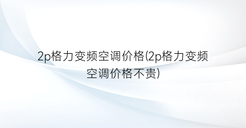 2p格力变频空调价格(2p格力变频空调价格不贵)