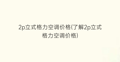 2p立式格力空调价格(了解2p立式格力空调价格)