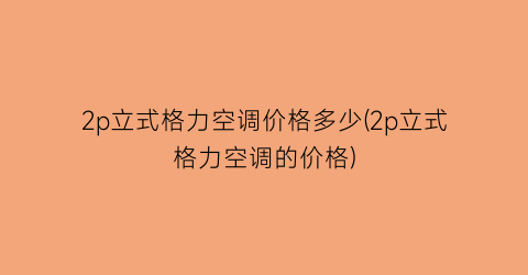 “2p立式格力空调价格多少(2p立式格力空调的价格)