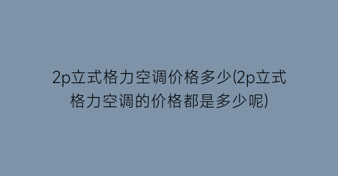 2p立式格力空调价格多少(2p立式格力空调的价格都是多少呢)