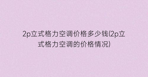 2p立式格力空调价格多少钱(2p立式格力空调的价格情况)