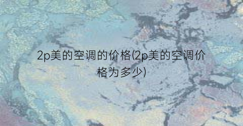 “2p美的空调的价格(2p美的空调价格为多少)