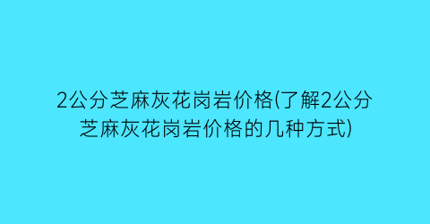 2公分芝麻灰花岗岩价格(了解2公分芝麻灰花岗岩价格的几种方式)