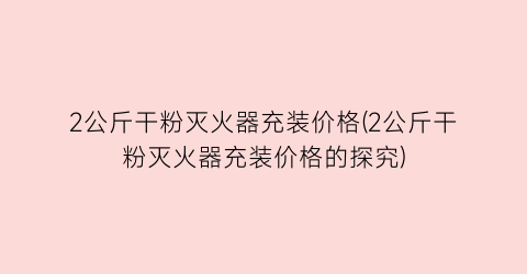 2公斤干粉灭火器充装价格(2公斤干粉灭火器充装价格的探究)