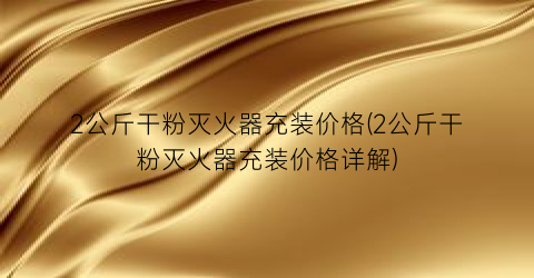 “2公斤干粉灭火器充装价格(2公斤干粉灭火器充装价格详解)