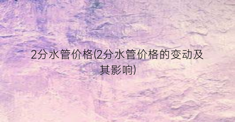 2分水管价格(2分水管价格的变动及其影响)