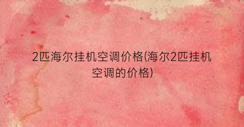 2匹海尔挂机空调价格(海尔2匹挂机空调的价格)