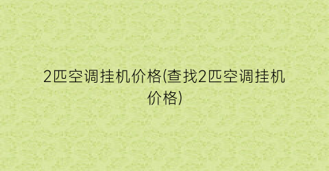 2匹空调挂机价格(查找2匹空调挂机价格)