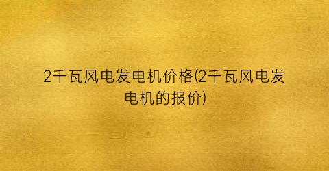 2千瓦风电发电机价格(2千瓦风电发电机的报价)